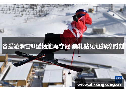 谷爱凌滑雪U型场地再夺冠 崇礼站见证辉煌时刻