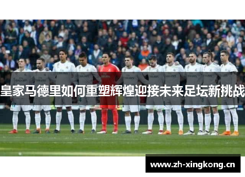 皇家马德里如何重塑辉煌迎接未来足坛新挑战