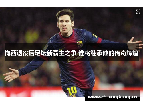 梅西退役后足坛新霸主之争 谁将继承他的传奇辉煌