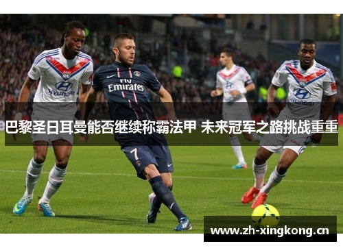 巴黎圣日耳曼能否继续称霸法甲 未来冠军之路挑战重重