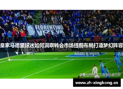 皇家马德里球迷如何洞察转会市场提前布局打造梦幻阵容