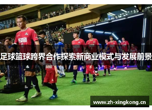 足球篮球跨界合作探索新商业模式与发展前景